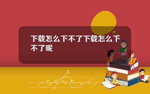 下载怎么下不了下载怎么下不了呢