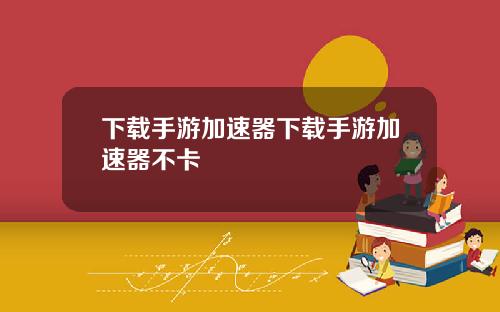 下载手游加速器下载手游加速器不卡