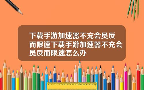下载手游加速器不充会员反而限速下载手游加速器不充会员反而限速怎么办