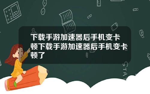 下载手游加速器后手机变卡顿下载手游加速器后手机变卡顿了