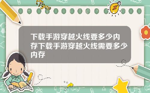 下载手游穿越火线要多少内存下载手游穿越火线需要多少内存