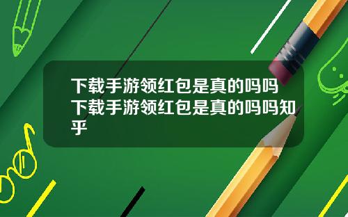 下载手游领红包是真的吗吗下载手游领红包是真的吗吗知乎
