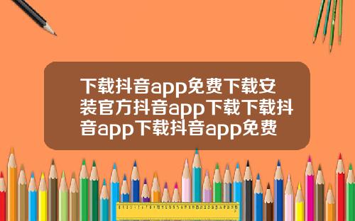 下载抖音app免费下载安装官方抖音app下载下载抖音app下载抖音app免费下载安装官方