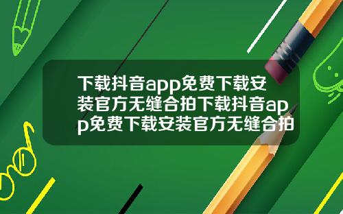 下载抖音app免费下载安装官方无缝合拍下载抖音app免费下载安装官方无缝合拍视频