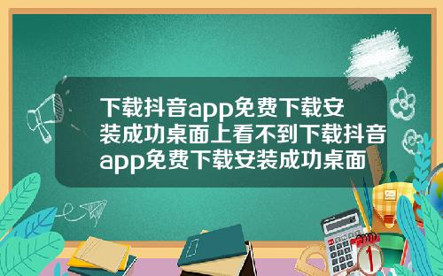 下载抖音app免费下载安装成功桌面上看不到下载抖音app免费下载安装成功桌面上看不到怎么办