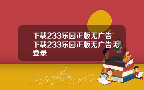 下载233乐园正版无广告下载233乐园正版无广告无登录
