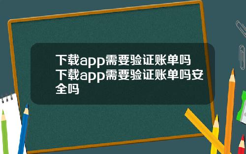 下载app需要验证账单吗下载app需要验证账单吗安全吗