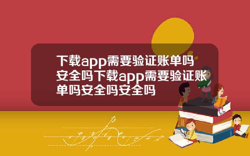 下载app需要验证账单吗安全吗下载app需要验证账单吗安全吗安全吗