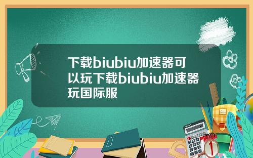 下载biubiu加速器可以玩下载biubiu加速器玩国际服