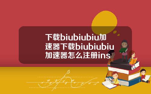 下载biubiubiu加速器下载biubiubiu加速器怎么注册ins