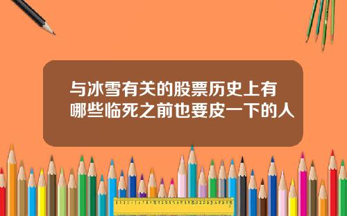 与冰雪有关的股票历史上有哪些临死之前也要皮一下的人