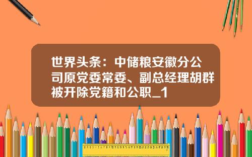 世界头条：中储粮安徽分公司原党委常委、副总经理胡群被开除党籍和公职_1