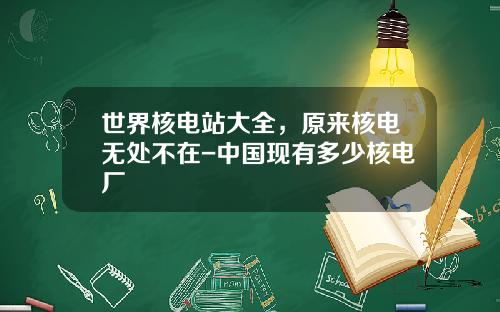 世界核电站大全，原来核电无处不在-中国现有多少核电厂