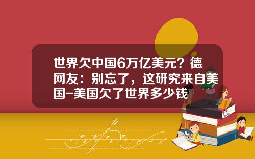 世界欠中国6万亿美元？德网友：别忘了，这研究来自美国-美国欠了世界多少钱