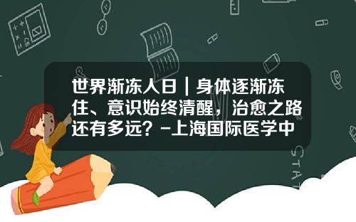 世界渐冻人日｜身体逐渐冻住、意识始终清醒，治愈之路还有多远？-上海国际医学中心投资管理有限公司