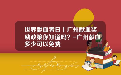 世界献血者日丨广州献血奖励政策你知道吗？-广州献血多少可以免费