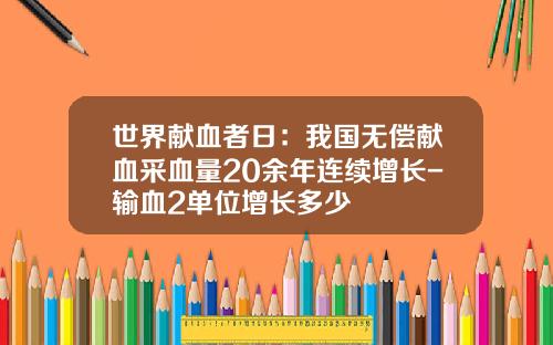 世界献血者日：我国无偿献血采血量20余年连续增长-输血2单位增长多少
