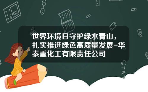 世界环境日守护绿水青山，扎实推进绿色高质量发展-华泰重化工有限责任公司