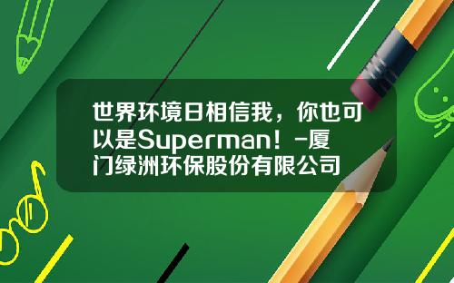 世界环境日相信我，你也可以是Superman！-厦门绿洲环保股份有限公司