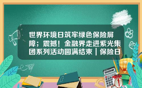 世界环境日筑牢绿色保险屏障；震撼！金融界走进紫光集团系列活动圆满结束｜保险日报6.5-保险公司五月启动会上