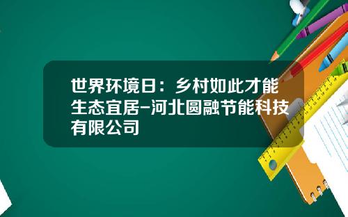 世界环境日：乡村如此才能生态宜居-河北圆融节能科技有限公司