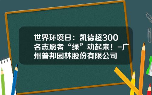 世界环境日：凯德超300名志愿者“绿”动起来！-广州普邦园林股份有限公司