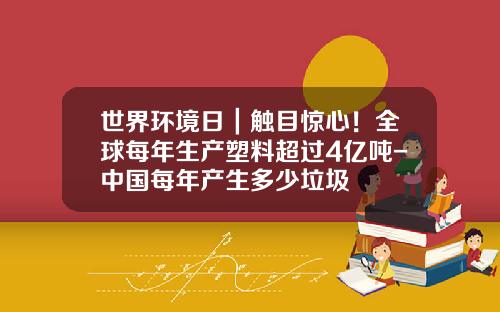 世界环境日｜触目惊心！全球每年生产塑料超过4亿吨-中国每年产生多少垃圾