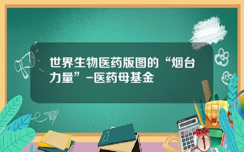 世界生物医药版图的“烟台力量”-医药母基金