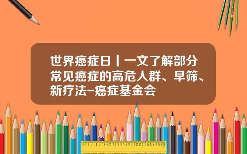 世界癌症日丨一文了解部分常见癌症的高危人群、早筛、新疗法-癌症基金会