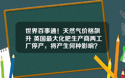 世界百事通！天然气价格飙升 英国最大化肥生产商两工厂停产，将产生何种影响？
