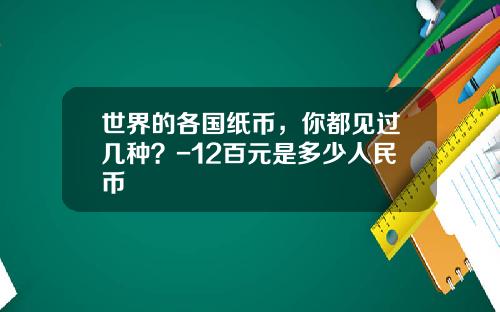 世界的各国纸币，你都见过几种？-12百元是多少人民币