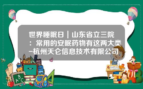 世界睡眠日｜山东省立三院：常用的安眠药物有这两大类-杭州天仑信息技术有限公司