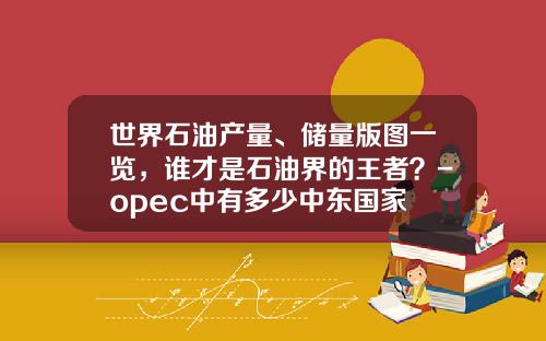 世界石油产量、储量版图一览，谁才是石油界的王者？-opec中有多少中东国家