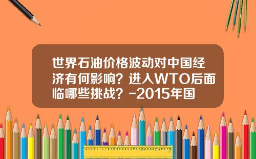 世界石油价格波动对中国经济有何影响？进入WTO后面临哪些挑战？-2015年国际石油公司6项指标