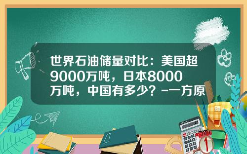 世界石油储量对比：美国超9000万吨，日本8000万吨，中国有多少？-一方原油等于多少桶