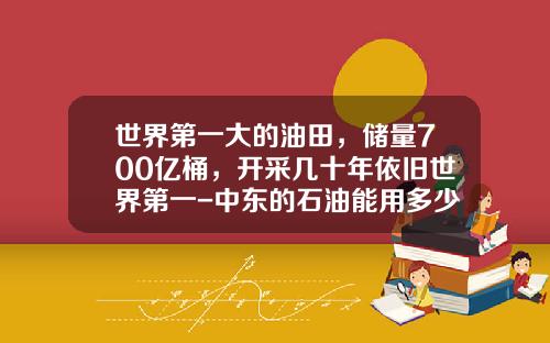 世界第一大的油田，储量700亿桶，开采几十年依旧世界第一-中东的石油能用多少年