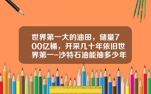 世界第一大的油田，储量700亿桶，开采几十年依旧世界第一-沙特石油能抽多少年