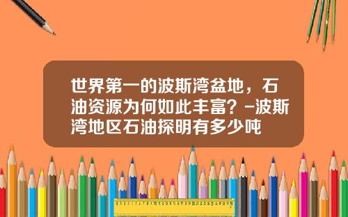 世界第一的波斯湾盆地，石油资源为何如此丰富？-波斯湾地区石油探明有多少吨