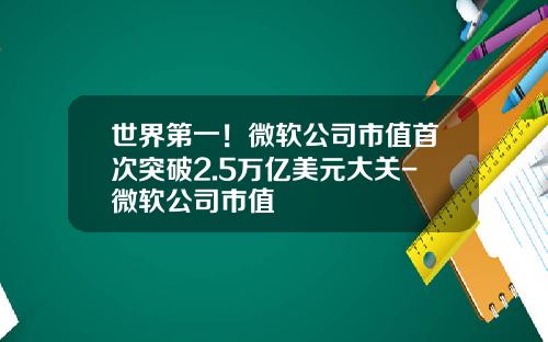 世界第一！微软公司市值首次突破2.5万亿美元大关-微软公司市值