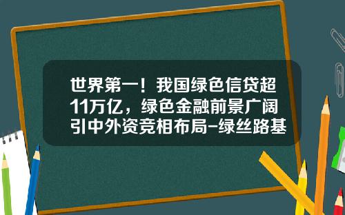 世界第一！我国绿色信贷超11万亿，绿色金融前景广阔引中外资竞相布局-绿丝路基金