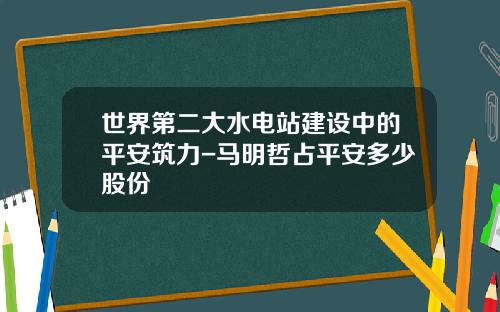 世界第二大水电站建设中的平安筑力-马明哲占平安多少股份
