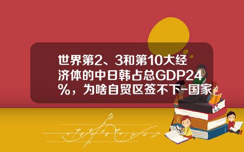 世界第2、3和第10大经济体的中日韩占总GDP24%，为啥自贸区签不下-国家GDP每年在各个面投入多少