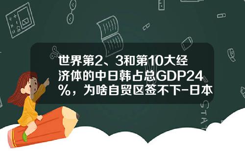 世界第2、3和第10大经济体的中日韩占总GDP24%，为啥自贸区签不下-日本控制中国多少经济