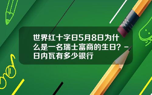世界红十字日5月8日为什么是一名瑞士富商的生日？-日内瓦有多少银行