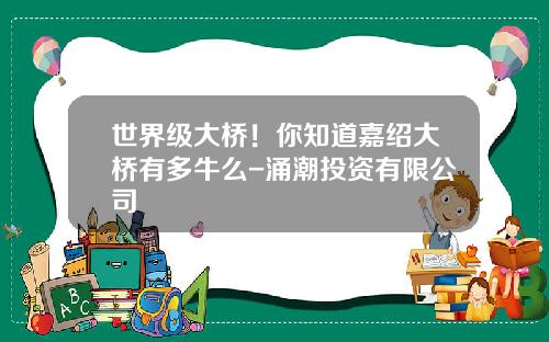 世界级大桥！你知道嘉绍大桥有多牛么-涌潮投资有限公司