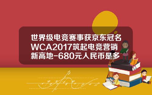 世界级电竞赛事获京东冠名WCA2017筑起电竞营销新高地-680元人民币是多少美元
