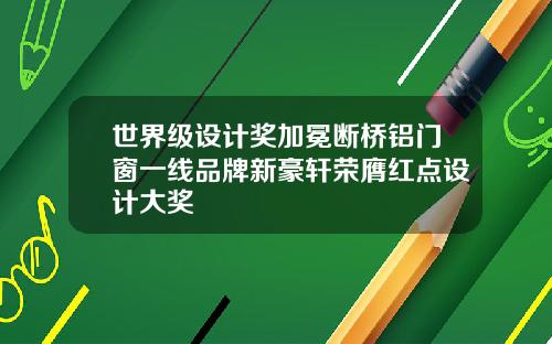 世界级设计奖加冕断桥铝门窗一线品牌新豪轩荣膺红点设计大奖