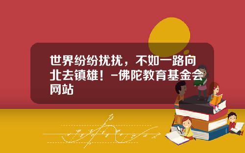 世界纷纷扰扰，不如一路向北去镇雄！-佛陀教育基金会网站
