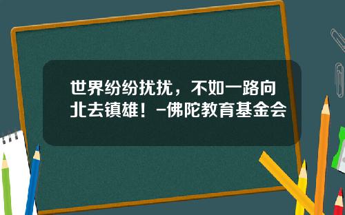 世界纷纷扰扰，不如一路向北去镇雄！-佛陀教育基金会