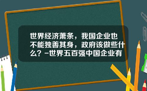 世界经济萧条，我国企业也不能独善其身，政府该做些什么？-世界五百强中国企业有多少家